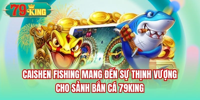 Caishen Fishing mang đến sự thịnh vượng cho sảnh Bắn Cá 79King